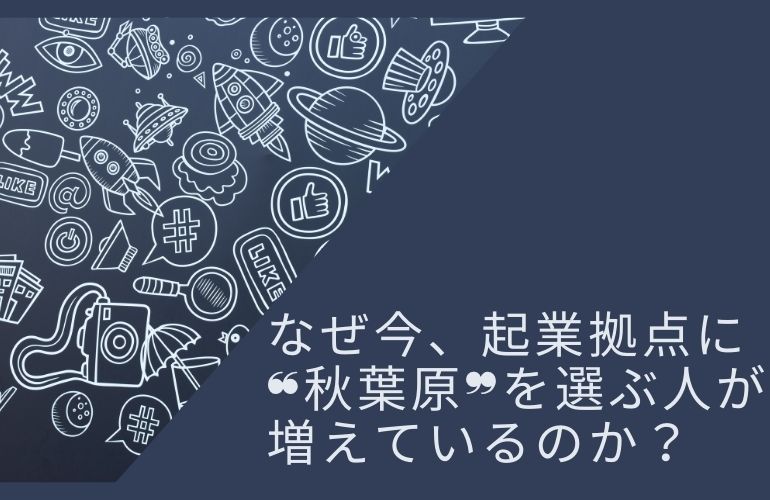 なぜ今、起業拠点に“秋葉原”を選ぶ人が増えているのか？